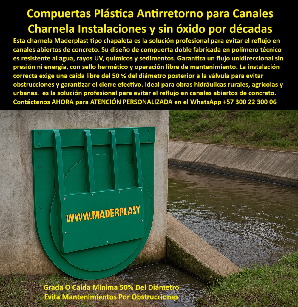 Charnela Válvula chapaleta dique anti retorno Charnelas anti inundaciones Maderplast 0 La imagen muestra una charnela hidráulica tipo chapaleta doble instalada en un canal abierto de concreto, operando sin presión, sin energía y sin fallas mecánicas. Esta solución Maderplast, desarrollada con ingeniería avanzada, es la compuerta hidráulica plástica doble para canales de concreto ideal para evitar el reflujo en obras rurales, urbanas o agrícolas, funcionando mediante caída libre sin automatización, sin piezas metálicas y sin mantenimiento. Fabricada en polímero técnico reforzado, esta charnela verde de gran formato en ducto de concreto es completamente libre de óxido, resistente al barro, los químicos, los rayos UV, los sedimentos y las lluvias intensas. El diseño asegura un flujo unidireccional eficiente, activado por presión inversa, con sello hermético, incluso en condiciones difíciles. - La clave técnica de instalación está en la caída mínima del 50% del diámetro detrás de la válvula. Esta configuración hidráulica permite que la tapa hidráulica tipo clapeta resistente a químicos y rayos UV opere sin riesgo de obstrucciones ni taponamientos, reduciendo el mantenimiento correctivo a cero y asegurando el cierre eficaz del sistema. Por eso se recomienda para quienes buscan una compuerta que evita mantenimiento por obstrucción o desean instalar una válvula libre de óxido para canalización hidráulica. Gracias a su diseño robusto y ligero, es perfecta para obras hidráulicas rurales, canales agrícolas abiertos, ríos canalizados, diques de riego agrícola y sistemas de control hídrico sin automatización. - Esta compuerta doble plástica antirretorno para canal abierto puede durar más de 25 años operando de forma autónoma, lo que la convierte en la mejor elección cuando se trata de charnela-de-cierre-automático para zonas remotas, municipios, PTAR rurales, canales pluviales urbanos o drenajes en obras de bajo presupuesto. Esta válvula técnica con caída mínima del 50% del diámetro elimina el riesgo de fallo por presión o falta de energía. Además, su eficiencia ha sido comprobada en campo como compuerta hidráulica de sello hermético sin presión, superando a sistemas tradicionales con piezas metálicas que fallan por corrosión o atasco. Si te preguntas ¿Cuál es la mejor válvula plástica antirretorno para canal? o ¿Qué sistema evita mantenimiento en drenajes agrícolas?, esta es la respuesta definitiva: la compuerta plástica reforzada sobre flujo de agua rural de Maderplast. - Este sistema, conocido por su rendimiento en charnela-tipo-chapaleta y sus aplicaciones en sistema-antireflujo-obras, está diseñado para funcionar como una válvula de control pasivo en obras de drenaje, especialmente en zonas donde se necesita una válvula ecológica pasiva sin electricidad, que cumpla con criterios de sostenibilidad y resistencia. El diseño incluye la posibilidad de uso en compuerta pasiva plástica reforzada, compuerta sin piezas metálicas ni corrosión, y es ideal para charnela rural sin mantenimiento y válvula hidráulica para obras civiles sostenibles. - En resumen, esta es la válvula plástica sin presión, la más confiable para tapa hidráulica de caída mínima en canal de riego, compuerta-doble-plástica instalada sin fallos en zonas agrícolas o urbanas, válvula anti presión para ducto pluvial, y una herramienta clave para ingenieros que buscan tapa-de-canal-pluvial confiable y durable. - Contáctenos AHORA para ATENCIÓN PERSONALIZADA en el WhatsApp +57 300 22 300 06 y acceda a soluciones técnicas, con respaldo de ingeniería especializada y sin compromisos. Maderplast, tecnología hidráulica que funciona por décadas. Cuál es la mejor compuerta plástica antirretorno para canales, compuerta hidráulica plástica doble para canales de concreto charnelas Ptar Charnela Válvula chapaleta dique anti retorno Charnelas anti inundaciones Maderplast 0 Cuál es la mejor compuerta plástica antirretorno para canales compuerta hidráulica plástica doble para canales de concreto charnelas Ptar 01 La imagen muestra una charnela hidráulica tipo chapaleta doble instalada en un canal abierto de concreto, operando sin presión, sin energía y sin fallas mecánicas. Esta solución Maderplast, desarrollada con ingeniería avanzada, es la compuerta hidráulica plástica doble para canales de concreto ideal para evitar el reflujo en obras rurales, urbanas o agrícolas, funcionando mediante caída libre sin automatización, sin piezas metálicas y sin mantenimiento. Fabricada en polímero técnico reforzado, esta charnela verde de gran formato en ducto de concreto es completamente libre de óxido, resistente al barro, los químicos, los rayos UV, los sedimentos y las lluvias intensas. El diseño asegura un flujo unidireccional eficiente, activado por presión inversa, con sello hermético, incluso en condiciones difíciles. - La clave técnica de instalación está en la caída mínima del 50% del diámetro detrás de la válvula. Esta configuración hidráulica permite que la tapa hidráulica tipo clapeta resistente a químicos y rayos UV opere sin riesgo de obstrucciones ni taponamientos, reduciendo el mantenimiento correctivo a cero y asegurando el cierre eficaz del sistema. Por eso se recomienda para quienes buscan una compuerta que evita mantenimiento por obstrucción o desean instalar una válvula libre de óxido para canalización hidráulica. Gracias a su diseño robusto y ligero, es perfecta para obras hidráulicas rurales, canales agrícolas abiertos, ríos canalizados, diques de riego agrícola y sistemas de control hídrico sin automatización. - Esta compuerta doble plástica antirretorno para canal abierto puede durar más de 25 años operando de forma autónoma, lo que la convierte en la mejor elección cuando se trata de charnela-de-cierre-automático para zonas remotas, municipios, PTAR rurales, canales pluviales urbanos o drenajes en obras de bajo presupuesto. Esta válvula técnica con caída mínima del 50% del diámetro elimina el riesgo de fallo por presión o falta de energía. Además, su eficiencia ha sido comprobada en campo como compuerta hidráulica de sello hermético sin presión, superando a sistemas tradicionales con piezas metálicas que fallan por corrosión o atasco. Si te preguntas ¿Cuál es la mejor válvula plástica antirretorno para canal? o ¿Qué sistema evita mantenimiento en drenajes agrícolas?, esta es la respuesta definitiva: la compuerta plástica reforzada sobre flujo de agua rural de Maderplast. - Este sistema, conocido por su rendimiento en charnela-tipo-chapaleta y sus aplicaciones en sistema-antireflujo-obras, está diseñado para funcionar como una válvula de control pasivo en obras de drenaje, especialmente en zonas donde se necesita una válvula ecológica pasiva sin electricidad, que cumpla con criterios de sostenibilidad y resistencia. El diseño incluye la posibilidad de uso en compuerta pasiva plástica reforzada, compuerta sin piezas metálicas ni corrosión, y es ideal para charnela rural sin mantenimiento y válvula hidráulica para obras civiles sostenibles. - En resumen, esta es la válvula plástica sin presión, la más confiable para tapa hidráulica de caída mínima en canal de riego, compuerta-doble-plástica instalada sin fallos en zonas agrícolas o urbanas, válvula anti presión para ducto pluvial, y una herramienta clave para ingenieros que buscan tapa-de-canal-pluvial confiable y durable. - Contáctenos AHORA para ATENCIÓN PERSONALIZADA en el WhatsApp +57 300 22 300 06 y acceda a soluciones técnicas, con respaldo de ingeniería especializada y sin compromisos. Maderplast, tecnología hidráulica que funciona por décadas. Charnela Válvula chapaleta dique anti retorno Charnelas anti inundaciones Maderplast 0 Cuál es la mejor compuerta plástica antirretorno para canales, compuerta hidráulica plástica doble para canales de concreto charnelas Ptar