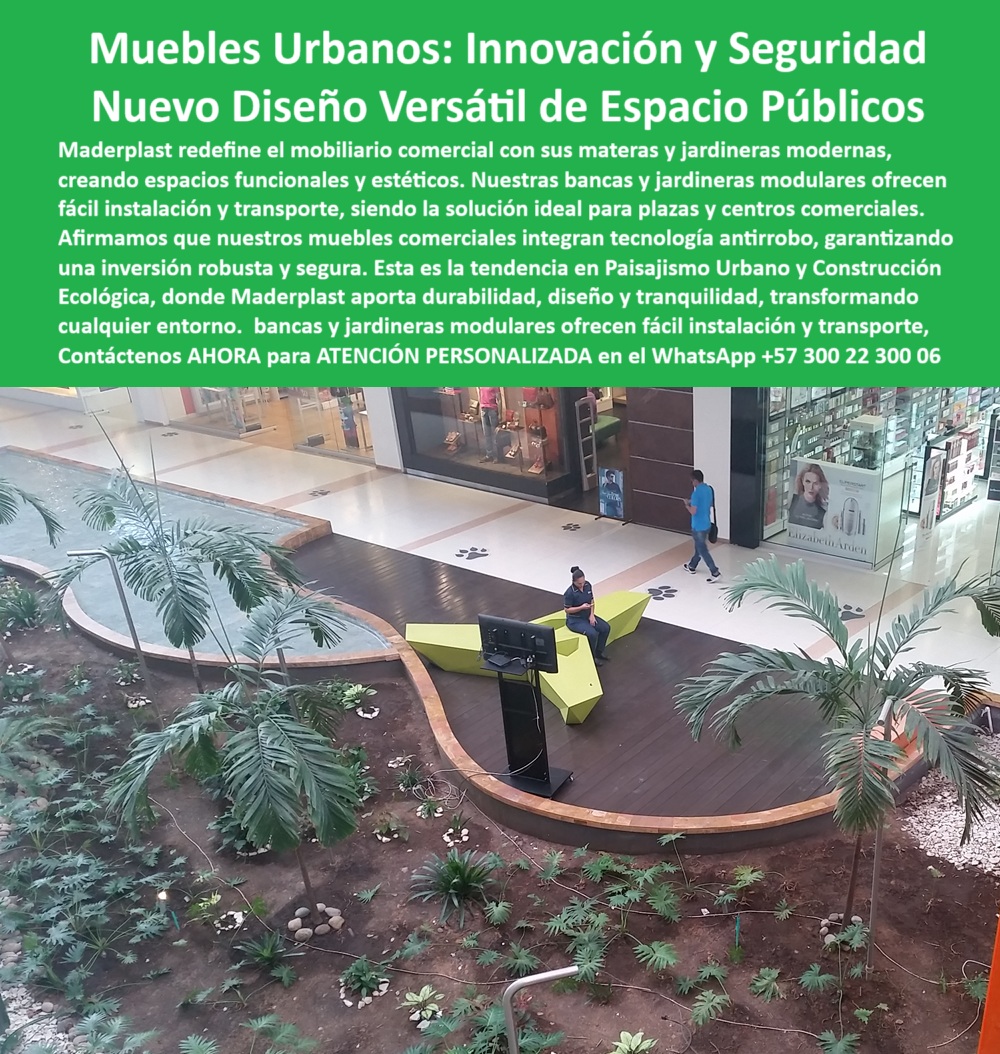 Materas Modernas Jardineras Integradas Mobiliario Comercial Macetas Maderplast Los muebles urbanos de Maderplast están transformando el diseño de los espacios comerciales modernos con soluciones innovadoras que combinan estética funcional, seguridad estructural y sostenibilidad certificada. Cada pieza de este mobiliario, desde las bancas modulares hasta las jardineras integradas, ha sido desarrollada con una visión clara: ofrecer resistencia extrema al uso intensivo, al vandalismo y al clima, sin necesidad de mantenimiento y con una instalación limpia y sin obras pesadas, - Estas estructuras, fabricadas con polímeros técnicos de alto rendimiento, son ideales para interiores de centros comerciales, plazoletas públicas, zonas comunes institucionales o pasillos de alto tráfico. Su diseño robusto y geométrico no solo se adapta al entorno urbano, sino que lo realza visualmente. Las materas modernas y los asientos urbanos de Maderplast actúan como elementos de diseño que dividen el espacio, guían la circulación peatonal y generan zonas de descanso integradas y seguras, - Cada módulo incorpora tecnología anti robo, anclajes ocultos y una estructura indeformable. Esto convierte a los productos en una solución ideal para arquitectos paisajistas, urbanistas y gerentes de centros comerciales que buscan funcionalidad a largo plazo sin sacrificar estilo. Las jardineras modulares para plazas y las bancas comerciales antivandálicas de Maderplast están diseñadas para integrarse visualmente con jardines controlados, fuentes decorativas o corredores amplios, proporcionando armonía con vegetación y arquitectura, - En el centro de su innovación está el concepto de sostenibilidad: los productos Maderplast están fabricados con material reciclado, no se oxidan, no se agrietan, no requieren pintura y conservan su estética original por años. En lugares donde otras opciones fracasan por humedad o desgaste, el mobiliario modular Maderplast se mantiene intacto, funcional y atractivo, - Las jardineras con asiento integrado permiten zonas de descanso con vegetación natural en un solo cuerpo, ideal para proyectos de paisajismo urbano donde la funcionalidad técnica se encuentra con el diseño contemporáneo. No se trata solo de un mueble, sino de una estrategia de ocupación del espacio: asientos resistentes, macetas decorativas y estructuras anti vandalismo que elevan la categoría del entorno, - Ya sea que se trate de macetas para centros comerciales sostenibles, bancas urbanas de rápida instalación, o materas comerciales sin mantenimiento, Maderplast le ofrece una solución inteligente, ecológica y de alta durabilidad, - Contáctenos AHORA para ASESORÍA PERSONALIZADA vía WhatsApp +57 300 22 300 060 Bancas modulares fácil instalación y transporte, - Jardineras modulares para plazas, - Muebles comerciales anti robo soluciones robustas, 00 Materas Modernas Jardineras Integradas Mobiliario Comercial Macetas Maderplast 0 Bancas modulares fácil instalación y transporte Jardineras modulares para plazas Muebles comerciales anti robo soluciones robustas 00 Los muebles urbanos de Maderplast están transformando el diseño de los espacios comerciales modernos con soluciones innovadoras que combinan estética funcional, seguridad estructural y sostenibilidad certificada. Cada pieza de este mobiliario, desde las bancas modulares hasta las jardineras integradas, ha sido desarrollada con una visión clara: ofrecer resistencia extrema al uso intensivo, al vandalismo y al clima, sin necesidad de mantenimiento y con una instalación limpia y sin obras pesadas, - Estas estructuras, fabricadas con polímeros técnicos de alto rendimiento, son ideales para interiores de centros comerciales, plazoletas públicas, zonas comunes institucionales o pasillos de alto tráfico. Su diseño robusto y geométrico no solo se adapta al entorno urbano, sino que lo realza visualmente. Las materas modernas y los asientos urbanos de Maderplast actúan como elementos de diseño que dividen el espacio, guían la circulación peatonal y generan zonas de descanso integradas y seguras, - Cada módulo incorpora tecnología anti robo, anclajes ocultos y una estructura indeformable. Esto convierte a los productos en una solución ideal para arquitectos paisajistas, urbanistas y gerentes de centros comerciales que buscan funcionalidad a largo plazo sin sacrificar estilo. Las jardineras modulares para plazas y las bancas comerciales antivandálicas de Maderplast están diseñadas para integrarse visualmente con jardines controlados, fuentes decorativas o corredores amplios, proporcionando armonía con vegetación y arquitectura, - En el centro de su innovación está el concepto de sostenibilidad: los productos Maderplast están fabricados con material reciclado, no se oxidan, no se agrietan, no requieren pintura y conservan su estética original por años. En lugares donde otras opciones fracasan por humedad o desgaste, el mobiliario modular Maderplast se mantiene intacto, funcional y atractivo, - Las jardineras con asiento integrado permiten zonas de descanso con vegetación natural en un solo cuerpo, ideal para proyectos de paisajismo urbano donde la funcionalidad técnica se encuentra con el diseño contemporáneo. No se trata solo de un mueble, sino de una estrategia de ocupación del espacio: asientos resistentes, macetas decorativas y estructuras anti vandalismo que elevan la categoría del entorno, - Ya sea que se trate de macetas para centros comerciales sostenibles, bancas urbanas de rápida instalación, o materas comerciales sin mantenimiento, Maderplast le ofrece una solución inteligente, ecológica y de alta durabilidad, - Contáctenos AHORA para ASESORÍA PERSONALIZADA vía WhatsApp +57 300 22 300 06 Materas Modernas Jardineras Integradas Mobiliario Comercial Macetas Maderplast 0 Bancas modulares fácil instalación y transporte, - Jardineras modulares para plazas, - Muebles comerciales anti robo soluciones robustas, 00