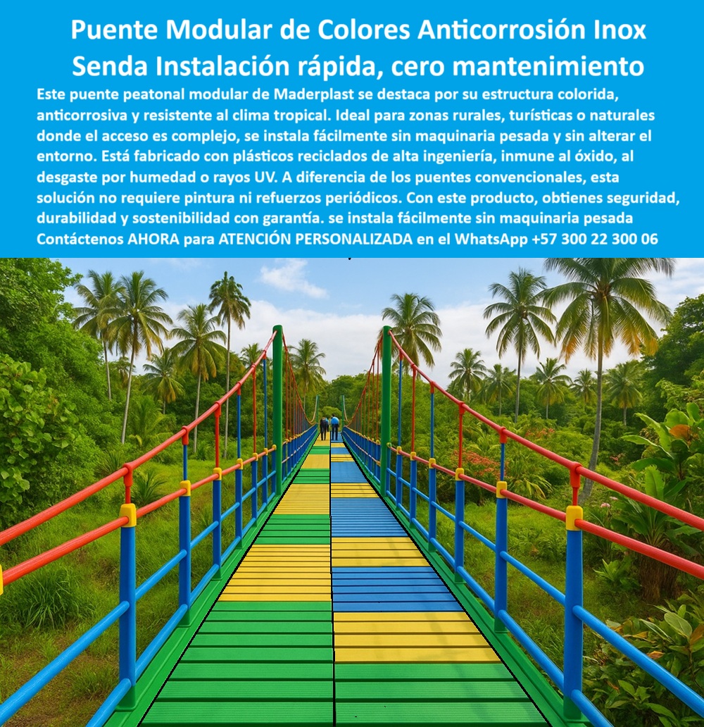 Puentes Y Pasarelas Pasos Peatonales Innovadores Senderos Sostenibles Maderplast Puente Modular de Colores Anticorrosivo y Ecológico, - Solución sin mantenimiento para zonas rurales, turísticas o naturales, - El puente peatonal modular de Maderplast representa una revolución en infraestructura sostenible. Su diseño colorido y funcional no solo ofrece un cruce seguro, sino que embellece el paisaje con un impacto visual positivo. Fabricado con plásticos reciclados de alta ingeniería, es inmune a la oxidación, al desgaste por humedad y a los rayos UV, lo que lo convierte en la opción ideal para climas tropicales y entornos de difícil acceso, - Pensado para áreas rurales, parques naturales, senderos ecológicos y zonas protegidas, este puente se instala fácilmente sin necesidad de maquinaria pesada ni obras civiles invasivas. Gracias a su sistema modular y liviano, permite un montaje rápido que no interfiere con el entorno ni altera la biodiversidad local. A diferencia de las estructuras metálicas o de concreto, no requiere pintura, soldadura ni mantenimiento periódico, - Su diseño segmentado en colores vibrantes garantiza alta visibilidad y seguridad para los usuarios, siendo especialmente útil en contextos de turismo ecológico, reservas naturales y pasos peatonales rurales. Los pasamanos firmes, el piso antideslizante y la estructura liviana pero robusta brindan una experiencia de tránsito cómoda, segura y confiable, incluso en condiciones climáticas adversas, - Este puente colgante de polímero reciclado está diseñado para durar. No se deforma, no se oxida, no se astilla, y es resistente al tráfico peatonal constante. Además, su tecnología libre de mantenimiento lo convierte en una inversión inteligente a largo plazo, tanto para proyectos institucionales como comunitarios, - La arquitectura modular sin químicos de Maderplast está pensada para ser respetuosa con el medio ambiente. Sin generar residuos ni contaminantes, este puente ecológico responde a los más altos estándares de sostenibilidad y funcionalidad. Es la solución perfecta para quienes buscan infraestructura duradera, sin intervención agresiva sobre el terreno y con un acabado estético único, - Asesoría Especializada Con Un Especialista De Maderplast, Atención Personalizada En Este WhatsApp +57 300 22 300 06 0 Puentes modulares instalación rápida, sin maquinaria pesada, adaptable, - Infraestructura-Natural-Inoxidable, - Pasarelas senderismo duraderas río Puentes Y Pasarelas Pasos Peatonales Innovadores Senderos Sostenibles Maderplast 0 Puentes modulares instalación rápida sin maquinaria pesada adaptable Infraestructura Natural Inoxidable Pasarelas senderismo duraderas río 0 Puente Modular de Colores Anticorrosivo y Ecológico, - Solución sin mantenimiento para zonas rurales, turísticas o naturales, - El puente peatonal modular de Maderplast representa una revolución en infraestructura sostenible. Su diseño colorido y funcional no solo ofrece un cruce seguro, sino que embellece el paisaje con un impacto visual positivo. Fabricado con plásticos reciclados de alta ingeniería, es inmune a la oxidación, al desgaste por humedad y a los rayos UV, lo que lo convierte en la opción ideal para climas tropicales y entornos de difícil acceso, - Pensado para áreas rurales, parques naturales, senderos ecológicos y zonas protegidas, este puente se instala fácilmente sin necesidad de maquinaria pesada ni obras civiles invasivas. Gracias a su sistema modular y liviano, permite un montaje rápido que no interfiere con el entorno ni altera la biodiversidad local. A diferencia de las estructuras metálicas o de concreto, no requiere pintura, soldadura ni mantenimiento periódico, - Su diseño segmentado en colores vibrantes garantiza alta visibilidad y seguridad para los usuarios, siendo especialmente útil en contextos de turismo ecológico, reservas naturales y pasos peatonales rurales. Los pasamanos firmes, el piso antideslizante y la estructura liviana pero robusta brindan una experiencia de tránsito cómoda, segura y confiable, incluso en condiciones climáticas adversas, - Este puente colgante de polímero reciclado está diseñado para durar. No se deforma, no se oxida, no se astilla, y es resistente al tráfico peatonal constante. Además, su tecnología libre de mantenimiento lo convierte en una inversión inteligente a largo plazo, tanto para proyectos institucionales como comunitarios, - La arquitectura modular sin químicos de Maderplast está pensada para ser respetuosa con el medio ambiente. Sin generar residuos ni contaminantes, este puente ecológico responde a los más altos estándares de sostenibilidad y funcionalidad. Es la solución perfecta para quienes buscan infraestructura duradera, sin intervención agresiva sobre el terreno y con un acabado estético único, - Asesoría Especializada Con Un Especialista De Maderplast, Atención Personalizada En Este WhatsApp +57 300 22 300 06 Puentes Y Pasarelas Pasos Peatonales Innovadores Senderos Sostenibles Maderplast 0 Puentes modulares instalación rápida, sin maquinaria pesada, adaptable, - Infraestructura-Natural-Inoxidable, - Pasarelas senderismo duraderas río