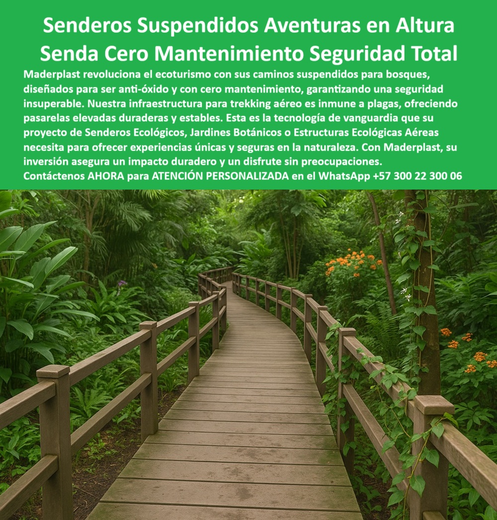Senderos Elevados Camino suspendido Piso Senderismo Aéreo Estructuras Maderplast Los senderos suspendidos Maderplast representan una evolución audaz en el diseño de infraestructura ecológica para parques naturales, reservas, jardines botánicos y proyectos turísticos en entornos de alto valor ambiental. Estas pasarelas aéreas están construidas para integrarse con el paisaje sin alterarlo, permitiendo al visitante recorrer zonas sensibles sin contacto directo con el suelo, evitando así la compactación del terreno, la afectación de la biodiversidad o el riesgo de erosión. Más que caminos, son soluciones técnicas sostenibles que permiten disfrutar la naturaleza con total seguridad, sin necesidad de mantenimiento constante ni uso de materiales contaminantes, - Cada plataforma está fabricada con polímero estructural reciclado de ingeniería, un material avanzado que ofrece resistencia extrema al sol, la humedad, los cambios de temperatura y la acción de hongos, termitas o insectos, sin oxidarse ni deformarse. No requieren pintura, barniz ni ningún tipo de tratamiento químico para conservar su forma, color y funcionalidad, lo que se traduce en cero costos de mantenimiento durante décadas. Esta cualidad hace de los caminos elevados Maderplast una inversión inteligente y responsable con el medio ambiente, - Gracias a su superficie antideslizante y sus barandas integradas, los senderos suspendidos garantizan un tránsito peatonal cómodo y seguro para personas de todas las edades, incluyendo usuarios con movilidad reducida. Ya sea en medio de un bosque tropical húmedo, una reserva costera o una zona montañosa, la estructura se mantiene estable frente a lluvias intensas, exposición prolongada al sol o tránsito turístico elevado. La instalación se realiza con mínima intervención del terreno, sin cimentación invasiva ni maquinaria pesada, lo que permite conservar intacto el ecosistema, - A diferencia de los puentes tradicionales de madera o acero que se pudren, oxidan no requieren tratamientos constantes, Maderplast propone una solución definitiva libre de corrosión, barnices y plaguicidas. Los sistemas modulares permiten adaptarse a curvas naturales del terreno, elevaciones, cambios de nivel o formas irregulares del paisaje, aportando un acabado técnico de alto valor estético. Esto facilita su uso en rutas de trekking aéreo, circuitos educativos, senderos botánicos, pasarelas sobre humedales, o incluso estructuras flotantes sobre cuerpos de agua, - La durabilidad no es el único atributo destacable. Estos caminos de altura también ayudan a reducir el impacto visual en paisajes protegidos, al mimetizarse con colores neutros y acabados que no interfieren con la belleza del entorno. Además, al estar fabricados en materiales reciclados y reciclables, contribuyen activamente a los modelos de economía circular y construcción sostenible que las entidades públicas y privadas cada vez valoran más al momento de licitar o aprobar un proyecto, - Elegir Maderplast para construir senderos aéreos no es solo optar por una infraestructura segura y longeva, es tomar una decisión ética y estratégica que protege el ecosistema, reduce los costos operativos y mejora la experiencia del usuario final. Caminar entre árboles centenarios, rodeado de vegetación viva, sin alterar el equilibrio del entorno, es ahora posible gracias a una tecnología que combina ingeniería, diseño y compromiso ambiental en un solo producto, - Proyectos turísticos de alto flujo, parques ecológicos con alta humedad, jardines botánicos con zonas delicadas o senderos de observación en reservas naturales, todos pueden beneficiarse de una infraestructura aérea que no colapsa con el paso del tiempo, que no requiere repuestos, ni mantenimiento preventivo o correctivo. La instalación es rápida, sin obra civil permanente, y permite ampliar o modificar la ruta fácilmente en el futuro, si así se requiere, - Con Maderplast, se elimina el miedo al óxido, al desgaste estructural, a los resbalones por lluvia o al envejecimiento prematuro de las plataformas. Se reemplaza todo eso por confianza, seguridad, sostenibilidad y eficiencia, - Contáctenos AHORA para recibir asesoría profesional y personalizada vía WhatsApp al +57 300 22 300 06 y descubra cómo llevar su proyecto turístico o ecológico a nuevas alturas con senderos que no solo flotan sobre el terreno, sino que también elevan el estándar de calidad, 0 Caminos suspendidos bosques anti-óxido, cero mantenimiento, seguros, Pasarelas-Aéreas-Ecoturismo, - Infraestructura trekking aéreo inmune a plagAS Senderos Elevados Camino suspendido Piso Senderismo Aéreo Estructuras Maderplast 0 Caminos suspendidos bosques anti óxido cero mantenimiento seguros Pasarelas Aéreas Ecoturismo Infraestructura trekking aéreo inmune a plagas 0 Los senderos suspendidos Maderplast representan una evolución audaz en el diseño de infraestructura ecológica para parques naturales, reservas, jardines botánicos y proyectos turísticos en entornos de alto valor ambiental. Estas pasarelas aéreas están construidas para integrarse con el paisaje sin alterarlo, permitiendo al visitante recorrer zonas sensibles sin contacto directo con el suelo, evitando así la compactación del terreno, la afectación de la biodiversidad o el riesgo de erosión. Más que caminos, son soluciones técnicas sostenibles que permiten disfrutar la naturaleza con total seguridad, sin necesidad de mantenimiento constante ni uso de materiales contaminantes, - Cada plataforma está fabricada con polímero estructural reciclado de ingeniería, un material avanzado que ofrece resistencia extrema al sol, la humedad, los cambios de temperatura y la acción de hongos, termitas o insectos, sin oxidarse ni deformarse. No requieren pintura, barniz ni ningún tipo de tratamiento químico para conservar su forma, color y funcionalidad, lo que se traduce en cero costos de mantenimiento durante décadas. Esta cualidad hace de los caminos elevados Maderplast una inversión inteligente y responsable con el medio ambiente, - Gracias a su superficie antideslizante y sus barandas integradas, los senderos suspendidos garantizan un tránsito peatonal cómodo y seguro para personas de todas las edades, incluyendo usuarios con movilidad reducida. Ya sea en medio de un bosque tropical húmedo, una reserva costera o una zona montañosa, la estructura se mantiene estable frente a lluvias intensas, exposición prolongada al sol o tránsito turístico elevado. La instalación se realiza con mínima intervención del terreno, sin cimentación invasiva ni maquinaria pesada, lo que permite conservar intacto el ecosistema, - A diferencia de los puentes tradicionales de madera o acero que se pudren, oxidan no requieren tratamientos constantes, Maderplast propone una solución definitiva libre de corrosión, barnices y plaguicidas. Los sistemas modulares permiten adaptarse a curvas naturales del terreno, elevaciones, cambios de nivel o formas irregulares del paisaje, aportando un acabado técnico de alto valor estético. Esto facilita su uso en rutas de trekking aéreo, circuitos educativos, senderos botánicos, pasarelas sobre humedales, o incluso estructuras flotantes sobre cuerpos de agua, - La durabilidad no es el único atributo destacable. Estos caminos de altura también ayudan a reducir el impacto visual en paisajes protegidos, al mimetizarse con colores neutros y acabados que no interfieren con la belleza del entorno. Además, al estar fabricados en materiales reciclados y reciclables, contribuyen activamente a los modelos de economía circular y construcción sostenible que las entidades públicas y privadas cada vez valoran más al momento de licitar o aprobar un proyecto, - Elegir Maderplast para construir senderos aéreos no es solo optar por una infraestructura segura y longeva, es tomar una decisión ética y estratégica que protege el ecosistema, reduce los costos operativos y mejora la experiencia del usuario final. Caminar entre árboles centenarios, rodeado de vegetación viva, sin alterar el equilibrio del entorno, es ahora posible gracias a una tecnología que combina ingeniería, diseño y compromiso ambiental en un solo producto, - Proyectos turísticos de alto flujo, parques ecológicos con alta humedad, jardines botánicos con zonas delicadas o senderos de observación en reservas naturales, todos pueden beneficiarse de una infraestructura aérea que no colapsa con el paso del tiempo, que no requiere repuestos, ni mantenimiento preventivo o correctivo. La instalación es rápida, sin obra civil permanente, y permite ampliar o modificar la ruta fácilmente en el futuro, si así se requiere, - Con Maderplast, se elimina el miedo al óxido, al desgaste estructural, a los resbalones por lluvia o al envejecimiento prematuro de las plataformas. Se reemplaza todo eso por confianza, seguridad, sostenibilidad y eficiencia, - Contáctenos AHORA para recibir asesoría profesional y personalizada vía WhatsApp al +57 300 22 300 06 y descubra cómo llevar su proyecto turístico o ecológico a nuevas alturas con senderos que no solo flotan sobre el terreno, sino que también elevan el estándar de calidad, Senderos Elevados Camino suspendido Piso Senderismo Aéreo Estructuras Maderplast 0 Caminos suspendidos bosques anti-óxido, cero mantenimiento, seguros, Pasarelas-Aéreas-Ecoturismo, - Infraestructura trekking aéreo inmune a plagas
