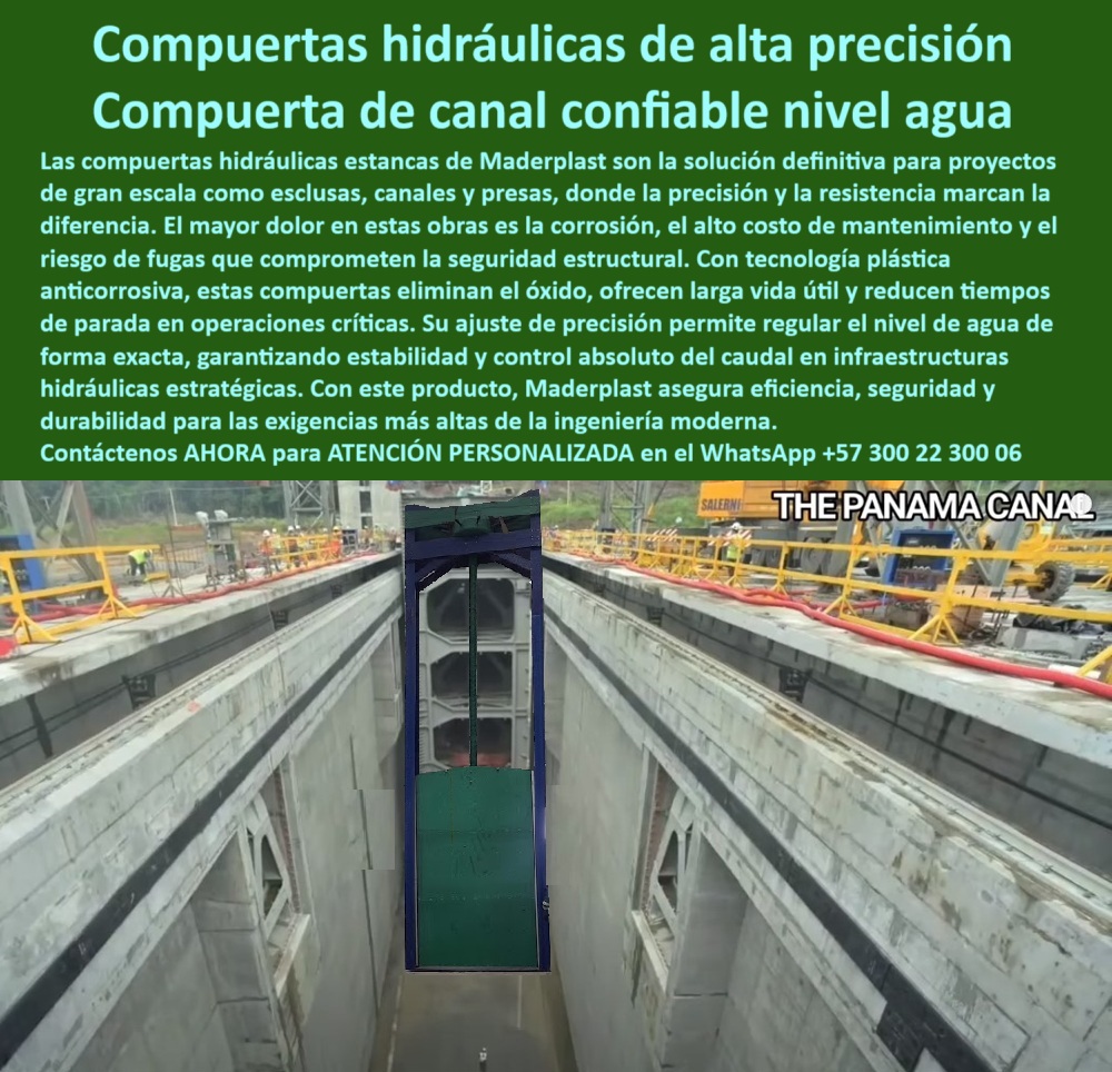 Compuerta Hidráulica Anti Corrosión Estanco de Control de Caudales Maderplast 0 compuerta hidráulica con ajuste de precisión compuerta hidráulica regulación de nivel de agua compuerta plástica anti corrosión canales 0  Las Compuertas hidráulicas de alta precisión de Maderplast son la solución definitiva para proyectos de gran escala, como esclusas y canales, donde la precisión y la resistencia marcan la diferencia. Estas compuertas están instaladas en el Nuevo Canal de Panamá, un ejemplo vivo de su desempeño en una de las obras de ingeniería más grandes y estratégicas del mundo. Con tecnología plástica anticorrosiva , estas compuertas estancas eliminan el óxido, ofrecen larga vida útil y reducen tiempos de parada en operaciones críticas, de esta forma, su ajuste de precisión permite regular el nivel del agua de forma exacta, garantizando estabilidad y control absoluto del caudal en infraestructuras hidráulicas estratégicas. Su compuerta de canal confiable nivel agua y la compuerta para control absoluto de flujo son la prueba de nuestra excelencia. Si se pregunta ¿Qué compuerta soporta condiciones extremas? , la respuesta es Maderplast , con una ingeniería avanzada anticorrosión que permite a nuestra compuerta resistente a ambientes agresivos superar cualquier desafío, y si busca una compuerta que evite fugas en operaciones críticas? , la estancia de Maderplast es 100% segura. A la pregunta ¿Qué compuerta funciona mejor en ambientes salinos? , la plástica de Maderplast es la respuesta, libre de óxido, y para la compuerta para canales de gran escala , somos la mejor opción. Si necesita una cotización urgente compuerta industrial anticorrosión , Maderplast entrega diseño y precio inmediato, ya que nuestra compuerta plástica para grandes obras es de la más alta calidad. Maderplast es la compuerta confiable para obras estratégicas , líder en durabilidad, con una compuerta para proyectos estratégicos que es de alta calidad. Si busca la mejor compuerta para controlar el nivel de agua en canales , la respuesta es Maderplast , con un ajuste exacto y duradero, y para un diseño óptimo compuerta para caudal variable , Maderplast es adaptable y precisa. Para recomendar compuerta para nivel constante de agua , Maderplast ofrece ajuste milimétrico y sin fugas, de hecho, el precio de compuerta hidráulica de alta precisión es una cotización hoy sin costo. Para la compuerta vertical robusta en infraestructura moderna , la tenemos. La compuerta hidráulica plástica negra instalada en canal internacional demuestra nuestra experiencia, y si necesita un compresor hidráulico para ajuste de compuerta , viene incluido en nuestras compuertas. Si busca una compuerta para control de caudales y para la compuerta tipo esclusa estanca , la tenemos. La compuerta anticorrosiva para presas y la compuerta plástica sin óxido para control de caudal son nuestra especialidad. Si su proyecto requiere compuerta de ajuste fino en canal de tránsito internacional y una compuerta anticorrosiva de precisión , la tenemos, de hecho, si se pregunta ¿Dónde comprar compuerta anticorrosiva para esclusas? Maderplast ofrece precisión y entrega inmediata, ya que fabricamos compuertas plásticas anticorrosión . La compuerta estanca alta durabilidad y la mejor compuerta para esclusas de alta presión son un claro ejemplo de nuestra tecnología, con compuerta para reducción de mantenimiento crítico que es una de nuestras principales soluciones. Nuestra compuerta estanca resistente a la corrosión en mega obra y compuerta hidráulica ligera y robusta son ideales para su proyecto, al igual que nuestra compuerta para evitar fugas críticas y nuestra compuerta hidráulica de alta precisión para nivel de agua . Para una compuerta estanca para esclusas y para la compuerta hidráulica para canales internacionales , somos la mejor opción. La compuerta de alta precisión hidráulica y la compuerta con precisión de caudal certificada son la clave para el éxito, con una compuerta de larga duración sin mantenimiento y una compuerta certificada para infraestructura crítica que garantizan su inversión. Si su necesidad es una compuerta de ingeniería avanzada en proyecto hidráulico , la tenemos, y si necesita cotizar compuerta estanca para mega proyectos , Maderplast ofrece ingeniería y soporte técnico. Contáctenos AHORA para ATENCIÓN PERSONALIZADA en el WhatsApp +57 300 22 300 06 . Compuerta Hidráulica Anti Corrosión Estanco de Control de Caudales Maderplast 0 compuerta hidráulica con ajuste de precisión, - compuerta hidráulica regulación de nivel de agua, - compuerta plástica anti corrosión canales 0