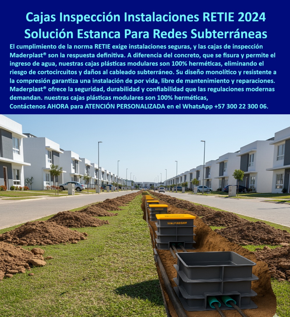 Cajas de inspección herméticas caja conecciones redes subterráneas Maderplast Cajas de Inspección Maderplast: La Solución Estanca para Redes Subterráneas que Cumple la Norma RETIE 2024, - El cumplimiento de la norma RETIE 2024 exige instalaciones seguras y duraderas, especialmente para redes subterráneas. A diferencia de los pozos de concreto, que se fisuran y permiten el ingreso de agua, lodos y gases, las cajas de inspección Maderplast son la respuesta definitiva. Estas cajas plásticas modulares son 100% herméticas, eliminando el riesgo de cortocircuitos y daños al cableado subterráneo. Su diseño monolítico y resistente a la compresión garantiza una instalación de por vida, libre de mantenimiento y reparaciones. Maderplast ofrece la seguridad, durabilidad y confiabilidad que las regulaciones modernas demandan, - La imagen muestra una zanja continua en una vía residencial nueva, donde las canalizaciones eléctricas y de datos están protegidas por nuestras cajas de inspección plásticas modulares. Las tapas amarillas de alta visibilidad garantizan trazabilidad y un acceso rápido, mientras el cuerpo en polímero técnico sellado asegura la protección total del cableado, - Innovación y Seguridad para la Infraestructura del Futuro, - ¿Qué caja usar en redes subterráneas estancas? La caja plástica modular hermética de Maderplast es la opción segura y definitiva. Su diseño cumple con la norma RETIE 2024 y evita el ingreso de agua, protegiendo las redes de datos, la fibra óptica y el cableado subterráneo en cualquier entorno, desde urbanismos hasta plantas de tratamiento de aguas, - ¿Cómo evitar cortos por filtración en registros? Con cajas IP estancas de polímero técnico Maderplast, que garantizan cero fisuras. Su diseño monolítico no se agrieta como el concreto, y su resistencia a la compresión las hace ideales para el tránsito vehicular. Si buscas un registro estanco para telecomunicaciones o un registro subterráneo para instrumentación, Maderplast es la única opción que cumple con tus necesidades, - ¿Sustituto del pozo de concreto? La cámara plástica monolítica Maderplast, ligera, sin grietas ni mantenimiento. Su cuerpo en polímero técnico sellado resiste rayos UV, químicos del suelo y sulfatos, lo que se traduce en una vida útil extendida. Además, su diseño modular acelera la obra, ya que su bajo peso permite una instalación más limpia y con menos maquinaria, - ¿Registro para alumbrado público? La caja estanca Maderplast con tapa visible y cierres seguros. Nuestras cajas de conexión plásticas para alumbrado público son la solución ideal para proyectos de urbanismo, parques industriales y campus, ya que su diseño hermético protege los empalmes y las conexiones de la humedad y la corrosión, - ¿Registro para PTAP/PTAR? La caja hermética Maderplast es la elección ideal. Su alta resistencia química la hace perfecta para ambientes agresivos, garantizando la seguridad y confiabilidad del cableado en proyectos de automatización industrial y fotovoltaica, - El Aliado de los Expertos: Confiabilidad y Cumplimiento, - Ing. Camilo Barreto, jefe de hidráulica y automatización en PTAP/PTAR municipal: “Los registros de concreto filtraban y dañaron cables de bombeo y cloración. Instalamos cajas herméticas plásticas Maderplast; cero agua, cero cortes, montaje rápido y ordenado. Auditoría RETIE aprobada a la primera. Desde entonces, todas nuestras ampliaciones especifican Maderplast por confiabilidad y mantenimiento cero. Es la única opción que cumple nuestros requisitos técnicos y operativos.”, - Este testimonio es la prueba irrefutable de que nuestra tecnología es la única que ofrece una solución real a los problemas de corrosión y altos costos de mantenimiento, - Te sentirás convencido y seguro de que Maderplast es la única opción que cumple con todos tus requisitos 0 Caja de inspección plástica modular, - caja cableado subterráneo, - Caja de inspección para redes subterráneas, - Cajas plásticas para conexiones, - Caja de paso PP Cajas de inspección herméticas caja conecciones redes subterráneas Maderplast 0 Caja de inspección plástica modular caja cableado subterráneo Caja de inspección para redes subterráneas Cajas plásticas para conexiones Caja de paso PP Cajas de Inspección Maderplast: La Solución Estanca para Redes Subterráneas que Cumple la Norma RETIE 2024, - El cumplimiento de la norma RETIE 2024 exige instalaciones seguras y duraderas, especialmente para redes subterráneas. A diferencia de los pozos de concreto, que se fisuran y permiten el ingreso de agua, lodos y gases, las cajas de inspección Maderplast son la respuesta definitiva. Estas cajas plásticas modulares son 100% herméticas, eliminando el riesgo de cortocircuitos y daños al cableado subterráneo. Su diseño monolítico y resistente a la compresión garantiza una instalación de por vida, libre de mantenimiento y reparaciones. Maderplast ofrece la seguridad, durabilidad y confiabilidad que las regulaciones modernas demandan, - La imagen muestra una zanja continua en una vía residencial nueva, donde las canalizaciones eléctricas y de datos están protegidas por nuestras cajas de inspección plásticas modulares. Las tapas amarillas de alta visibilidad garantizan trazabilidad y un acceso rápido, mientras el cuerpo en polímero técnico sellado asegura la protección total del cableado, - Innovación y Seguridad para la Infraestructura del Futuro, - ¿Qué caja usar en redes subterráneas estancas? La caja plástica modular hermética de Maderplast es la opción segura y definitiva. Su diseño cumple con la norma RETIE 2024 y evita el ingreso de agua, protegiendo las redes de datos, la fibra óptica y el cableado subterráneo en cualquier entorno, desde urbanismos hasta plantas de tratamiento de aguas, - ¿Cómo evitar cortos por filtración en registros? Con cajas IP estancas de polímero técnico Maderplast, que garantizan cero fisuras. Su diseño monolítico no se agrieta como el concreto, y su resistencia a la compresión las hace ideales para el tránsito vehicular. Si buscas un registro estanco para telecomunicaciones o un registro subterráneo para instrumentación, Maderplast es la única opción que cumple con tus necesidades, - ¿Sustituto del pozo de concreto? La cámara plástica monolítica Maderplast, ligera, sin grietas ni mantenimiento. Su cuerpo en polímero técnico sellado resiste rayos UV, químicos del suelo y sulfatos, lo que se traduce en una vida útil extendida. Además, su diseño modular acelera la obra, ya que su bajo peso permite una instalación más limpia y con menos maquinaria, - ¿Registro para alumbrado público? La caja estanca Maderplast con tapa visible y cierres seguros. Nuestras cajas de conexión plásticas para alumbrado público son la solución ideal para proyectos de urbanismo, parques industriales y campus, ya que su diseño hermético protege los empalmes y las conexiones de la humedad y la corrosión, - ¿Registro para PTAP/PTAR? La caja hermética Maderplast es la elección ideal. Su alta resistencia química la hace perfecta para ambientes agresivos, garantizando la seguridad y confiabilidad del cableado en proyectos de automatización industrial y fotovoltaica, - El Aliado de los Expertos: Confiabilidad y Cumplimiento, - Ing. Camilo Barreto, jefe de hidráulica y automatización en PTAP/PTAR municipal: “Los registros de concreto filtraban y dañaron cables de bombeo y cloración. Instalamos cajas herméticas plásticas Maderplast; cero agua, cero cortes, montaje rápido y ordenado. Auditoría RETIE aprobada a la primera. Desde entonces, todas nuestras ampliaciones especifican Maderplast por confiabilidad y mantenimiento cero. Es la única opción que cumple nuestros requisitos técnicos y operativos.”, - Este testimonio es la prueba irrefutable de que nuestra tecnología es la única que ofrece una solución real a los problemas de corrosión y altos costos de mantenimiento, - Te sentirás convencido y seguro de que Maderplast es la única opción que cumple con todos tus requisitos