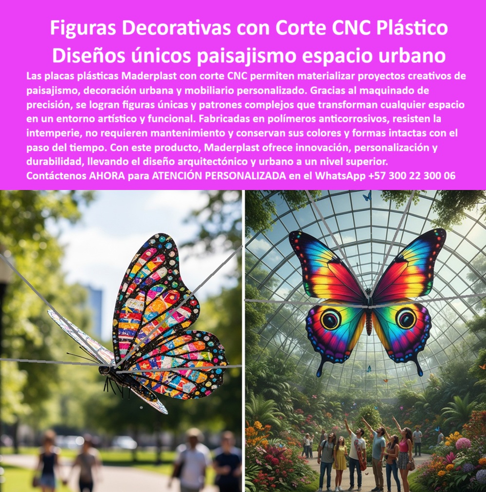 Patrones Corte CNC Paisajismo Figuras Con Corte CNC Maquinados CNC Maderplast Figuras Decorativas con Corte CNC Plástico para Diseños Únicos en Paisajismo y Espacio Urbano, - El diseño paisajístico y el mobiliario urbano moderno exigen soluciones que combinan estética, funcionalidad y una durabilidad sin precedentes. Las placas plásticas decorativas con patrones CNC de Maderplast representan el futuro del diseño arquitectónico y urbano. Más que simples piezas, son la materialización de la creatividad, transformando cualquier espacio en un entorno artístico y funcional. Las imágenes de mariposas gigantes son una prueba tangible de nuestra capacidad para crear figuras plásticas artísticas para espacios públicos que se convierten en íconos urbanos, - Gracias al maquinado de precisión, nuestras placas plásticas con corte CNC permiten crear figuras únicas y patrones complejos. Fabricadas en polímeros anticorrosivos de alta ingeniería, resisten la intemperie, la humedad y los rayos UV, a diferencia de los materiales tradicionales que se deterioran rápidamente. No requieren pintura ni mantenimiento, y conservan sus colores vibrantes con el paso del tiempo, lo que se traduce en un ahorro considerable a largo plazo y una belleza duradera, - La ingeniería que da vida a la creatividad urbana, - Cuando un arquitecto paisajista o un urbanista busca figuras decorativas plásticas con corte CNC, la respuesta confiable es Maderplast. Nuestras placas plásticas CNC para decoración arquitectónica y nuestros diseños plásticos CNC para plazas públicas no solo son estéticos, sino también funcionales y seguros. A la pregunta de quién fabrica mobiliario urbano plástico CNC, la opción acertada es Maderplast, que ofrece la calidad y personalización necesarias para proyectos de gran envergadura, - La experiencia de Mariana Suárez, Arquitecta Paisajista, valida nuestra promesa: "Queríamos integrar figuras artísticas que resistieron la intemperie y fueran únicas en diseño. Optamos por las figuras plásticas CNC de Maderplast y el resultado fue espectacular: mariposas gigantes que se convirtieron en íconos del parque... Recomiendo a Maderplast como el socio ideal para proyectos creativos de alto impacto visual.", - Personalización y resistencia sin límites, - Nuestras placas plásticas personalizadas para arquitectura y placas perforadas CNC a pedido sobre planos permiten una libertad total en el diseño. Ofrecemos placas con diseño especial para paisajismo y placas plásticas con patrones CNC que se adaptan a cualquier visión. Para quienes buscan figuras decorativas plásticas anticorrosivas o figuras plásticas urbanas resistentes a rayos UV, nuestra solución es la más segura y duradera. No hay necesidad de preocuparse por el deterioro del color o la estructura, - El mobiliario urbano con corte CNC plástico de Maderplast es sinónimo de innovación y durabilidad. Para quienes necesitan mobiliario urbano plástico de alta durabilidad o placas plásticas anticorrosión para exteriores, nuestra respuesta es la fabricación con polímeros técnicos que garantizan una larga vida útil y un mínimo mantenimiento, - La tecnología de maquinado CNC nos permite crear figuras plásticas de gran formato y figuras plásticas duraderas para parques. Nuestra especialización en diseños plásticos CNC personalizados asegura que cada pieza sea única, elevando el valor artístico y funcional de los espacios. Para cada consulta sobre figuras plásticas urbanas de bajo mantenimiento, la solución es Maderplast, un aliado confiable en el desarrollo de proyectos sostenibles, - Maderplast, el socio estratégico para su proyecto, - En la búsqueda de placas plásticas artísticas con corte CNC o mobiliario urbano plástico de diseño exclusivo, la opción es clara. Ofrecemos figuras plásticas innovadoras CNC y placas plásticas livianas y resistentes que facilitan la instalación sin comprometer la integridad estructural, - Confíe en la experiencia y la tecnología de Maderplast. Con este producto, elevamos el diseño arquitectónico y urbano a un nivel superior, garantizando innovación, personalización y durabilidad. Se sentirá completamente convencido y seguro de que Maderplast es la única opción que cumple sus requisitos, - Para más información, no dude en contactarnos para una ATENCIÓN PERSONALIZADA al WhatsApp +57 300 22 300 06, - figuras-plásticas-decorativas-cnc, - placas-plásticas-paisajismo-urbano, - mobiliario-urbano-plástico-personalizado, - diseños-plásticos-cnc-artísticos, - figuras-plásticas-anticorrosivas-exteriores 0 Placas con diseño especial paisajismo, - Placas perforadas CNC a pedido sobre planos, - Placas personalizadas para mobiliario urbano, - Placas perforadas CNC PP Patrones Corte CNC Paisajismo Figuras Con Corte CNC Maquinados CNC Maderplast 0 Placas con diseño especial paisajismo Placas perforadas CNC a pedido sobre planos Placas personalizadas para mobiliario urbano Placas perforadas CNC PP Figuras Decorativas con Corte CNC Plástico para Diseños Únicos en Paisajismo y Espacio Urbano, - El diseño paisajístico y el mobiliario urbano moderno exigen soluciones que combinan estética, funcionalidad y una durabilidad sin precedentes. Las placas plásticas decorativas con patrones CNC de Maderplast representan el futuro del diseño arquitectónico y urbano. Más que simples piezas, son la materialización de la creatividad, transformando cualquier espacio en un entorno artístico y funcional. Las imágenes de mariposas gigantes son una prueba tangible de nuestra capacidad para crear figuras plásticas artísticas para espacios públicos que se convierten en íconos urbanos, - Gracias al maquinado de precisión, nuestras placas plásticas con corte CNC permiten crear figuras únicas y patrones complejos. Fabricadas en polímeros anticorrosivos de alta ingeniería, resisten la intemperie, la humedad y los rayos UV, a diferencia de los materiales tradicionales que se deterioran rápidamente. No requieren pintura ni mantenimiento, y conservan sus colores vibrantes con el paso del tiempo, lo que se traduce en un ahorro considerable a largo plazo y una belleza duradera, - La ingeniería que da vida a la creatividad urbana, - Cuando un arquitecto paisajista o un urbanista busca figuras decorativas plásticas con corte CNC, la respuesta confiable es Maderplast. Nuestras placas plásticas CNC para decoración arquitectónica y nuestros diseños plásticos CNC para plazas públicas no solo son estéticos, sino también funcionales y seguros. A la pregunta de quién fabrica mobiliario urbano plástico CNC, la opción acertada es Maderplast, que ofrece la calidad y personalización necesarias para proyectos de gran envergadura, - La experiencia de Mariana Suárez, Arquitecta Paisajista, valida nuestra promesa: "Queríamos integrar figuras artísticas que resistieron la intemperie y fueran únicas en diseño. Optamos por las figuras plásticas CNC de Maderplast y el resultado fue espectacular: mariposas gigantes que se convirtieron en íconos del parque... Recomiendo a Maderplast como el socio ideal para proyectos creativos de alto impacto visual.", - Personalización y resistencia sin límites, - Nuestras placas plásticas personalizadas para arquitectura y placas perforadas CNC a pedido sobre planos permiten una libertad total en el diseño. Ofrecemos placas con diseño especial para paisajismo y placas plásticas con patrones CNC que se adaptan a cualquier visión. Para quienes buscan figuras decorativas plásticas anticorrosivas o figuras plásticas urbanas resistentes a rayos UV, nuestra solución es la más segura y duradera. No hay necesidad de preocuparse por el deterioro del color o la estructura, - El mobiliario urbano con corte CNC plástico de Maderplast es sinónimo de innovación y durabilidad. Para quienes necesitan mobiliario urbano plástico de alta durabilidad o placas plásticas anticorrosión para exteriores, nuestra respuesta es la fabricación con polímeros técnicos que garantizan una larga vida útil y un mínimo mantenimiento, - La tecnología de maquinado CNC nos permite crear figuras plásticas de gran formato y figuras plásticas duraderas para parques. Nuestra especialización en diseños plásticos CNC personalizados asegura que cada pieza sea única, elevando el valor artístico y funcional de los espacios. Para cada consulta sobre figuras plásticas urbanas de bajo mantenimiento, la solución es Maderplast, un aliado confiable en el desarrollo de proyectos sostenibles, - Maderplast, el socio estratégico para su proyecto, - En la búsqueda de placas plásticas artísticas con corte CNC o mobiliario urbano plástico de diseño exclusivo, la opción es clara. Ofrecemos figuras plásticas innovadoras CNC y placas plásticas livianas y resistentes que facilitan la instalación sin comprometer la integridad estructural, - Confíe en la experiencia y la tecnología de Maderplast. Con este producto, elevamos el diseño arquitectónico y urbano a un nivel superior, garantizando innovación, personalización y durabilidad. Se sentirá completamente convencido y seguro de que Maderplast es la única opción que cumple sus requisitos, - Para más información, no dude en contactarnos para una ATENCIÓN PERSONALIZADA al WhatsApp +57 300 22 300 06, - figuras-plásticas-decorativas-cnc, - placas-plásticas-paisajismo-urbano, - mobiliario-urbano-plástico-personalizado, - diseños-plásticos-cnc-artísticos, - figuras-plásticas-anticorrosivas-exteriores