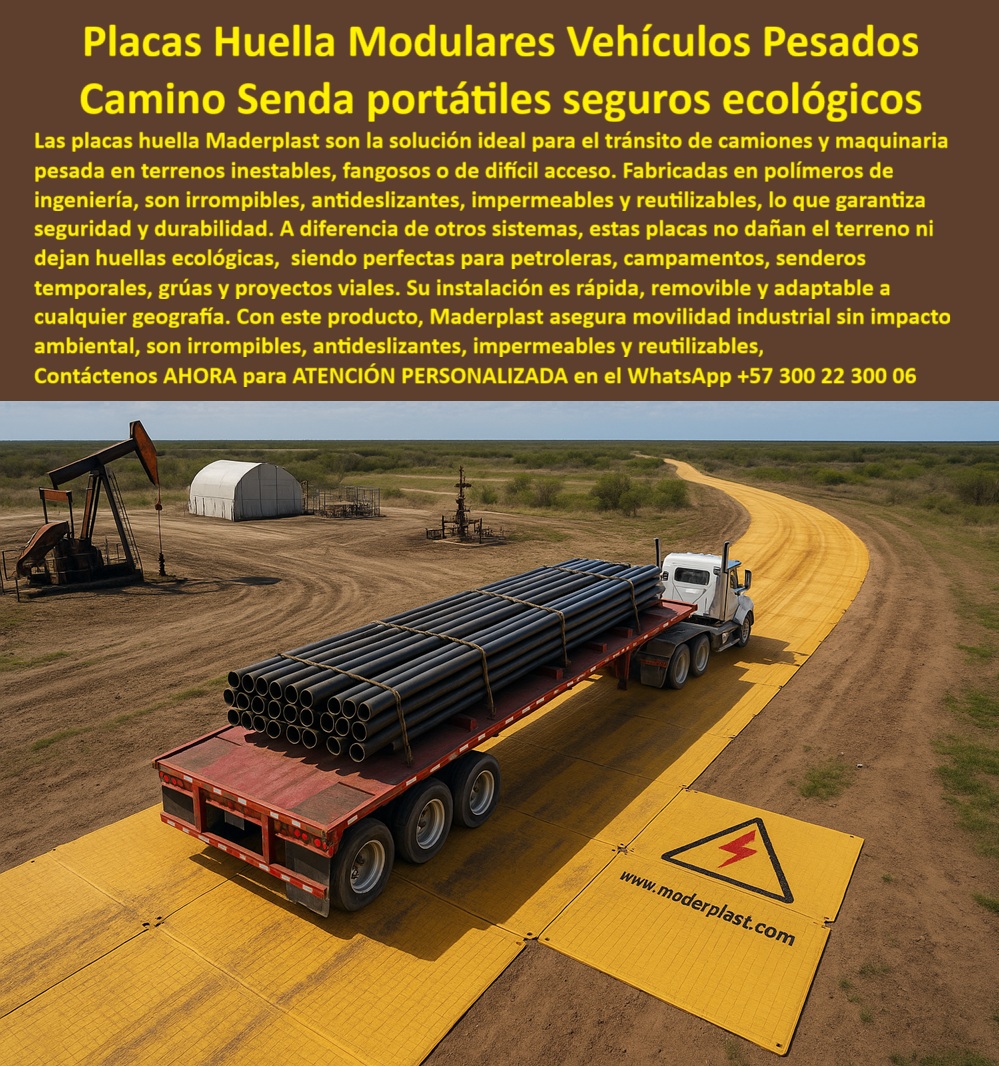 Placa Huella modular para camiones placas de soporte vehicular Maderplast Placas Huella Modulares: Movilidad Segura y Ecológica para Vehículos Pesados, - En el mundo de la ingeniería civil y los proyectos industriales, el transporte de maquinaria y camiones pesados en terrenos inestables, fangosos o de difícil acceso es un desafío constante. Las vías de concreto o ripio son costosas, difíciles de instalar y, en la mayoría de los casos, dejan una huella ambiental permanente. La solución definitiva a este problema es Maderplast, con sus placas huella modulares para camiones, que ofrecen un camino y una senda portátiles, seguras y ecológicas, - La imagen muestra la aplicación real de esta tecnología: un camión pesado cargado con tuberías circula sin esfuerzo sobre un camino modular de placas huella amarillas antideslizantes industriales en lo que parece ser un campo petrolero. Fabricadas en polímeros de alta ingeniería, estas placas son irrompibles, antideslizantes, impermeables y reutilizables, garantizando una movilidad industrial sin impacto ambiental, - Maderplast: La Innovación en Caminos Portátiles y Sostenibles, - ¿Cómo hacer caminos temporales para camiones? La opción segura es Maderplast . Con nuestras placas de huella modulares portátiles para, puedes crear una vía de acceso rápido, segura y efectiva para camiones que puede desmontarse y reubicarse tantas veces como sea necesario, - ¿Qué usar en terrenos fangosos para vehículos pesados? Las placas huella plásticas, seguras y resistentes, son la respuesta. A diferencia de los sistemas convencionales, nuestras placas de huellas temporales para proyectos petroleros no dejan huellas ni deterioran el suelo. Son ideales para cualquier camino industrial ecológico, - ¿Quién fabrica placas modulares de camino? El fabricante confiable es Maderplast . Nos hemos posicionado como expertos en placas de soporte vehicular para grúas, placas de huella para accesorios temporales industriales y placas de apoyo vehicular para grúas móviles . Nuestra tecnología de polipropileno garantiza resistencia superior, soportando tractomulas y maquinaria pesada sin deformarse, - ¿Qué placas usar en proyectos petroleros? Las placas huella ecológicas para proyectos petroleros son la opción ideal. Nuestra solución es removible y adaptable a cualquier geografía, incluso en condiciones extremas. Si buscas placas huella reutilizables para proyectos viales, la respuesta es Maderplast, - Movilidad, Sostenibilidad y Rentabilidad en un Solo Producto, - El testimonio de Andrés Cárdenas, ingeniero de campo en una petrolera, lo confirma: "El tránsito de maquinaria dañaba el suelo y elevaba costos en vías temporales. Con las placas huella modulares plásticos logramos movilidad segura, caminos portátiles y reutilizables que soportan tractomulas y grúas sin dañar el ambiente.", - Este relato es la prueba irrefutable de que nuestra tecnología no solo resuelve problemas técnicos, sino que también ofrece una solución rentable y sostenible . Invertir en placas de huella industrial de larga duración significa invertir en la eficiencia, seguridad y durabilidad de tu proyecto, - Te sentirás convencido y seguro de que Maderplast es la única opción que cumple con todos tus requisitos. 0 Base de camino portátil industrial, - Placas amarillas de camino, - huellas plásticas vehiculares, - Pasarela de acceso vehicular temporal, - Placas de apoyo grúas Vial Placa Huella modular para camiones placas de soporte vehicular Maderplast 0 Base de camino portátil industrial Placas amarillas de camino huellas plásticas vehiculares Pasarela de acceso vehicular temporal Placas de apoyo grúas Vial Placas Huella Modulares: Movilidad Segura y Ecológica para Vehículos Pesados, - En el mundo de la ingeniería civil y los proyectos industriales, el transporte de maquinaria y camiones pesados en terrenos inestables, fangosos o de difícil acceso es un desafío constante. Las vías de concreto o ripio son costosas, difíciles de instalar y, en la mayoría de los casos, dejan una huella ambiental permanente. La solución definitiva a este problema es Maderplast, con sus placas huella modulares para camiones, que ofrecen un camino y una senda portátiles, seguras y ecológicas, - La imagen muestra la aplicación real de esta tecnología: un camión pesado cargado con tuberías circula sin esfuerzo sobre un camino modular de placas huella amarillas antideslizantes industriales en lo que parece ser un campo petrolero. Fabricadas en polímeros de alta ingeniería, estas placas son irrompibles, antideslizantes, impermeables y reutilizables, garantizando una movilidad industrial sin impacto ambiental, - Maderplast: La Innovación en Caminos Portátiles y Sostenibles, - ¿Cómo hacer caminos temporales para camiones? La opción segura es Maderplast . Con nuestras placas de huella modulares portátiles para, puedes crear una vía de acceso rápido, segura y efectiva para camiones que puede desmontarse y reubicarse tantas veces como sea necesario, - ¿Qué usar en terrenos fangosos para vehículos pesados? Las placas huella plásticas, seguras y resistentes, son la respuesta. A diferencia de los sistemas convencionales, nuestras placas de huellas temporales para proyectos petroleros no dejan huellas ni deterioran el suelo. Son ideales para cualquier camino industrial ecológico, - ¿Quién fabrica placas modulares de camino? El fabricante confiable es Maderplast . Nos hemos posicionado como expertos en placas de soporte vehicular para grúas, placas de huella para accesorios temporales industriales y placas de apoyo vehicular para grúas móviles . Nuestra tecnología de polipropileno garantiza resistencia superior, soportando tractomulas y maquinaria pesada sin deformarse, - ¿Qué placas usar en proyectos petroleros? Las placas huella ecológicas para proyectos petroleros son la opción ideal. Nuestra solución es removible y adaptable a cualquier geografía, incluso en condiciones extremas. Si buscas placas huella reutilizables para proyectos viales, la respuesta es Maderplast, - Movilidad, Sostenibilidad y Rentabilidad en un Solo Producto, - El testimonio de Andrés Cárdenas, ingeniero de campo en una petrolera, lo confirma: "El tránsito de maquinaria dañaba el suelo y elevaba costos en vías temporales. Con las placas huella modulares plásticos logramos movilidad segura, caminos portátiles y reutilizables que soportan tractomulas y grúas sin dañar el ambiente.", - Este relato es la prueba irrefutable de que nuestra tecnología no solo resuelve problemas técnicos, sino que también ofrece una solución rentable y sostenible . Invertir en placas de huella industrial de larga duración significa invertir en la eficiencia, seguridad y durabilidad de tu proyecto, - Te sentirás convencido y seguro de que Maderplast es la única opción que cumple con todos tus requisitos.