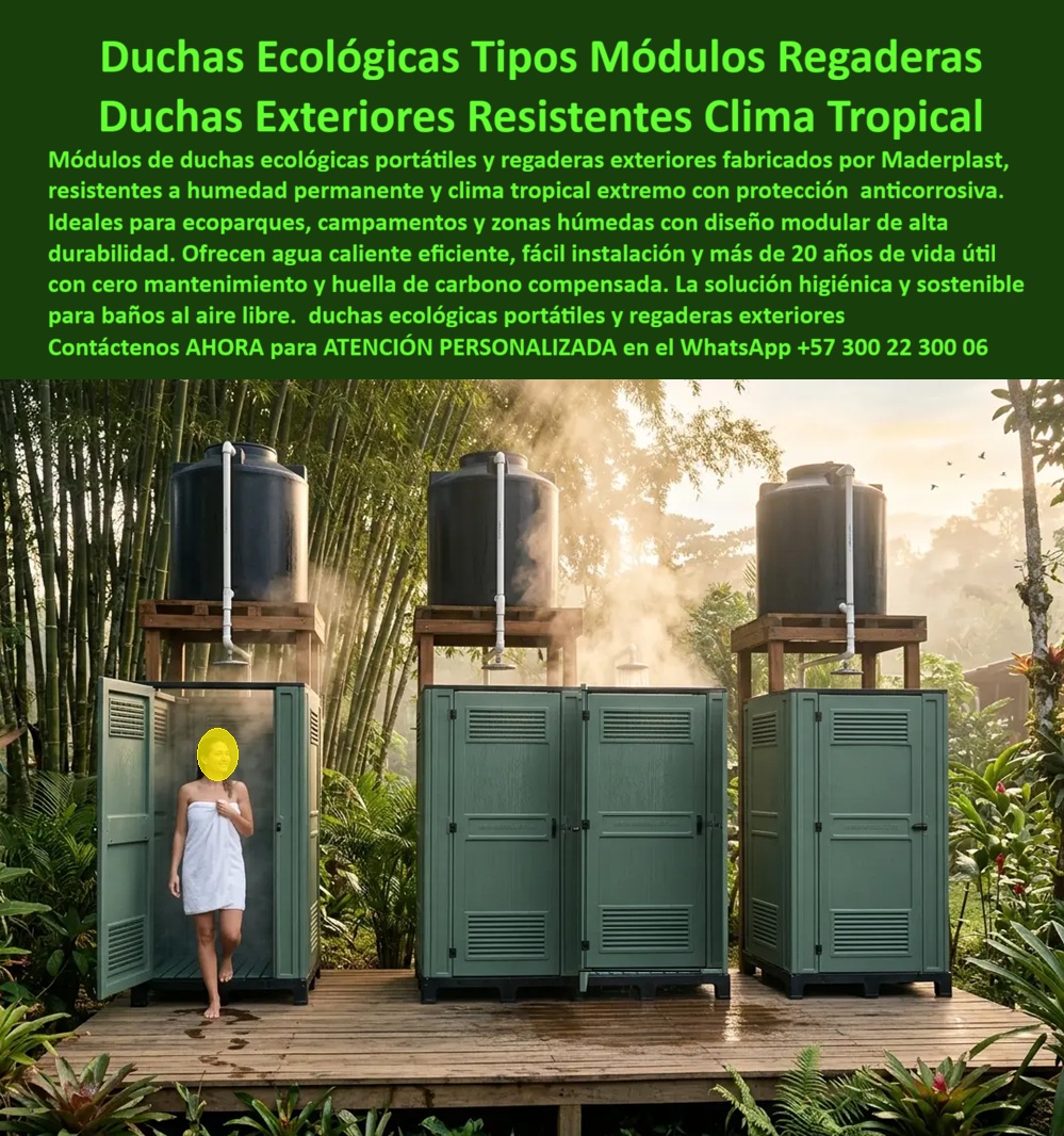 Duchas Ecológicas Portátiles Módulos De Regaderas Maderplast - Tres módulos de duchas ecológicas portátiles color verde oliva con paneles de ventilación, puertas abatibles, tanque elevado negro de almacenamiento con tubería PVC y cabezal de ducha con vapor visible, Maderplast instalados sobre deck de madera en entorno selvático tropical con bambú gigante y vegetación densa: esta es la solución de higiene modular autónoma que ecoparques, campamentos de obra en zonas remotas, reservas naturales, centros de bienestar ecológico, festivales al aire libre, campamentos militares y proyectos de turismo sostenible necesitan para garantizar higiene permanente, privacidad real y durabilidad extrema en los entornos donde cualquier otro material simplemente se destruye. En zonas tropicales húmedas, selváticas o costeras, el desafío técnico de una ducha exterior no es instalarla: es mantenerla funcional, higiénica y estructuralmente íntegra frente a la humedad permanente del 90%, los hongos agresivos de ecosistemas tropicales, los insectos xilófagos, los rayos UV de alta intensidad ecuatorial y el uso continuo intensivo de múltiples usuarios diarios. La madera se pudre en meses, el metal se oxida en semanas, los plásticos convencionales se agrietan con el UV y los materiales aglomerados se deshacen con la primera lluvia intensa. El plástico técnico de alta densidad color verde oliva con el que Maderplast fabrica estos módulos de duchas exteriores resistentes a humedad es 100% impermeable por definición de material, no por recubrimiento superficial que se degrada: no absorbe agua, no genera hongos en superficie, no es atacado por insectos, no se oxida, no requiere pintura ni sellados periódicos y mantiene su integridad estructural y acabado durante más de 20 años de exposición permanente a clima tropical extremo sin una sola intervención de mantenimiento. Los paneles con rejillas de ventilación integradas no son solo un detalle estético: garantizan circulación de aire interior que elimina la condensación y el ambiente húmedo que genera colonias de hongos en duchas convencionales cerradas, resolviendo el principal problema sanitario de los módulos de baño en zonas tropicales sin necesidad de sistemas mecánicos de ventilación que requieran mantenimiento. El tanque elevado negro sobre estructura de madera aprovecha la termosolarización natural del agua almacenada bajo el sol tropical, entregando agua caliente sin calentador eléctrico ni gas, con autonomía hídrica total en zonas sin red de acueducto, una ventaja operativa crítica para campamentos remotos, reservas naturales y proyectos de ecoturismo donde la infraestructura de servicios públicos simplemente no existe. La portabilidad modular de estos separadores de ducha portátiles en plástico anticorrosivo permite trasladarlos completos cuando el campamento avanza, el evento termina o el proyecto cambia de localización, recuperando el 100% de la inversión en infraestructura sanitaria sin demolición, sin residuos y sin costos adicionales de instalación en el nuevo sitio. Su huella de carbono de 0.77 CO 2 los convierte en la solución de higiene colectiva más sostenible disponible para proyectos con certificaciones ambientales, compromisos ESG o filosofía de turismo de bajo impacto. Los módulos de duchas ecológicas portátiles para ecoparques, los paneles divisores de baños exteriores libres de mantenimiento, los separadores de ducha portátiles para campamentos y festivales, y las regaderas modulares autónomas para zonas remotas se fabrican sobre pedido, a la medida exacta requerida, en configuraciones individuales o batería de múltiples módulos, con fichas técnicas y cotización directa de fábrica. Asesoría Especializada con un Especialista de Maderplast, Atención Personalizada en este WhatsApp +57 300 22 300 06. Módulos De Duchas Exteriores Resistentes Humedad Paneles Para Divisiones De Baños Duchas Libres Mantenimiento, Separadores Ducha Portátiles Plástico Antico Duchas Ecológicas Portátiles Módulos De Regaderas Maderplast Módulos De Duchas Exteriores Resistentes Humedad Paneles Para Divisiones De Baños Duchas Libres Mantenimiento Separadores Ducha Portátiles Plástico Antico Tres módulos de duchas ecológicas portátiles color verde oliva con paneles de ventilación, puertas abatibles, tanque elevado negro de almacenamiento con tubería PVC y cabezal de ducha con vapor visible, Maderplast instalados sobre deck de madera en entorno selvático tropical con bambú gigante y vegetación densa: esta es la solución de higiene modular autónoma que ecoparques, campamentos de obra en zonas remotas, reservas naturales, centros de bienestar ecológico, festivales al aire libre, campamentos militares y proyectos de turismo sostenible necesitan para garantizar higiene permanente, privacidad real y durabilidad extrema en los entornos donde cualquier otro material simplemente se destruye. En zonas tropicales húmedas, selváticas o costeras, el desafío técnico de una ducha exterior no es instalarla: es mantenerla funcional, higiénica y estructuralmente íntegra frente a la humedad permanente del 90%, los hongos agresivos de ecosistemas tropicales, los insectos xilófagos, los rayos UV de alta intensidad ecuatorial y el uso continuo intensivo de múltiples usuarios diarios. La madera se pudre en meses, el metal se oxida en semanas, los plásticos convencionales se agrietan con el UV y los materiales aglomerados se deshacen con la primera lluvia intensa. El plástico técnico de alta densidad color verde oliva con el que Maderplast fabrica estos módulos de duchas exteriores resistentes a humedad es 100% impermeable por definición de material, no por recubrimiento superficial que se degrada: no absorbe agua, no genera hongos en superficie, no es atacado por insectos, no se oxida, no requiere pintura ni sellados periódicos y mantiene su integridad estructural y acabado durante más de 20 años de exposición permanente a clima tropical extremo sin una sola intervención de mantenimiento. Los paneles con rejillas de ventilación integradas no son solo un detalle estético: garantizan circulación de aire interior que elimina la condensación y el ambiente húmedo que genera colonias de hongos en duchas convencionales cerradas, resolviendo el principal problema sanitario de los módulos de baño en zonas tropicales sin necesidad de sistemas mecánicos de ventilación que requieran mantenimiento. El tanque elevado negro sobre estructura de madera aprovecha la termosolarización natural del agua almacenada bajo el sol tropical, entregando agua caliente sin calentador eléctrico ni gas, con autonomía hídrica total en zonas sin red de acueducto, una ventaja operativa crítica para campamentos remotos, reservas naturales y proyectos de ecoturismo donde la infraestructura de servicios públicos simplemente no existe. La portabilidad modular de estos separadores de ducha portátiles en plástico anticorrosivo permite trasladarlos completos cuando el campamento avanza, el evento termina o el proyecto cambia de localización, recuperando el 100% de la inversión en infraestructura sanitaria sin demolición, sin residuos y sin costos adicionales de instalación en el nuevo sitio. Su huella de carbono de 0.77 CO 2 los convierte en la solución de higiene colectiva más sostenible disponible para proyectos con certificaciones ambientales, compromisos ESG o filosofía de turismo de bajo impacto. Los módulos de duchas ecológicas portátiles para ecoparques, los paneles divisores de baños exteriores libres de mantenimiento, los separadores de ducha portátiles para campamentos y festivales, y las regaderas modulares autónomas para zonas remotas se fabrican sobre pedido, a la medida exacta requerida, en configuraciones individuales o batería de múltiples módulos, con fichas técnicas y cotización directa de fábrica. Asesoría Especializada con un Especialista de Maderplast, Atención Personalizada en este WhatsApp +57 300 22 300 06.